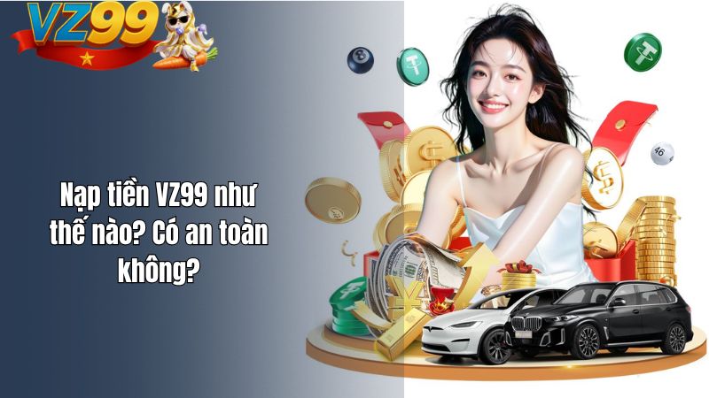 Nạp tiền VZ99 như thế nào? Có an toàn không?