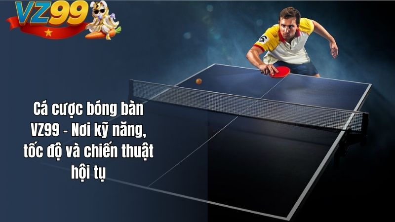 Cá cược bóng bàn VZ99 – Nơi kỹ năng, tốc độ và chiến thuật hội tụ